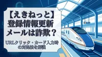 【えきねっと】登録情報更新メールは詐欺？URLクリック・カード入力時の対処法を解説