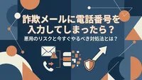 詐欺メールに電話番号を入力してしまったら？悪用のリスクと今すぐやるべき対処法とは？