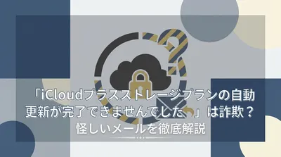 「iCloudプラスストレージプランの自動更新が完了できませんでした」は詐欺？怪しいメールを徹底解説