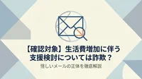 【確認対象】生活費増加に伴う支援検討については詐欺？怪しいメールの正体を徹底解説