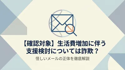 【確認対象】生活費増加に伴う支援検討については詐欺？怪しいメールの正体を徹底解説