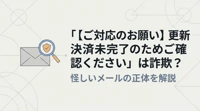 「【ご対応のお願い】更新決済未完了のためご確認ください」は詐欺？怪しいメールの正体を解説
