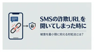 SMSの詐欺URLを開いてしまった時に被害を最小限に抑える対処法とは？