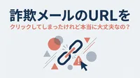 詐欺メールのURLをクリックしてしまったけれど本当に大丈夫なの？