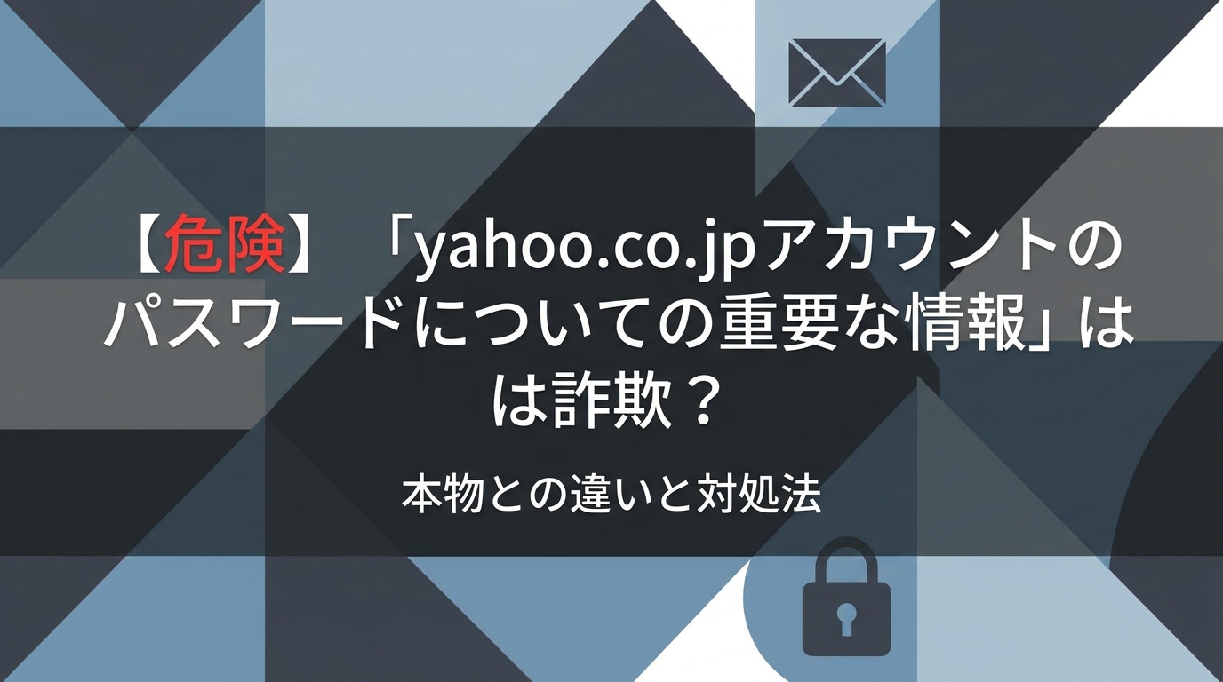 【危険】「yahoo.co.jpアカウントのパスワードについての重要な情報」は詐欺？本物との違いと対処法