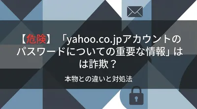 【危険】「yahoo.co.jpアカウントのパスワードについての重要な情報」は詐欺？本物との違いと対処法
